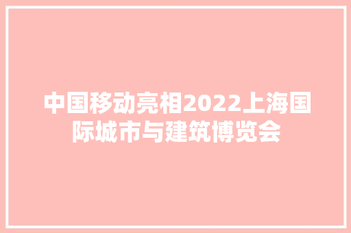 中国移动亮相2022上海国际城市与建筑博览会
