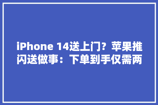 iPhone 14送上门？苹果推闪送做事：下单到手仅需两小时