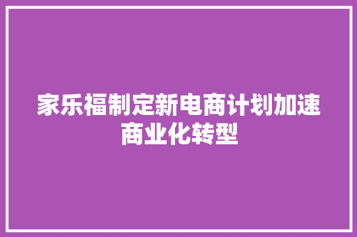 家乐福制定新电商计划加速商业化转型