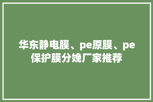 华东静电膜、pe原膜、pe保护膜分娩厂家推荐