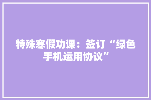 特殊寒假功课：签订“绿色手机运用协议”