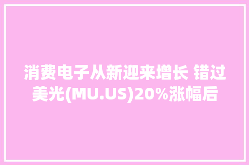 消费电子从新迎来增长 错过美光(MU.US)20%涨幅后还要上车吗？