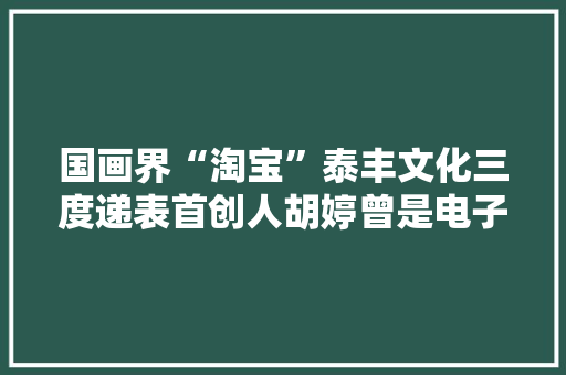 国画界“淘宝”泰丰文化三度递表首创人胡婷曾是电子厂工人