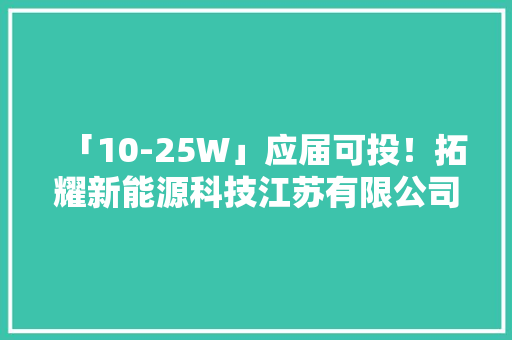 「10-25W」应届可投！拓耀新能源科技江苏有限公司诚聘人才