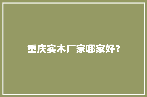 重庆实木厂家哪家好？