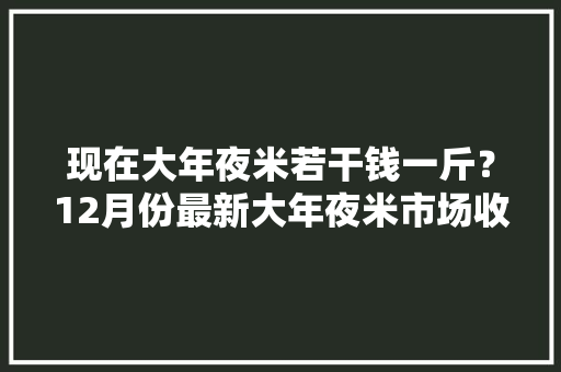 现在大年夜米若干钱一斤？12月份最新大年夜米市场收购价行情
