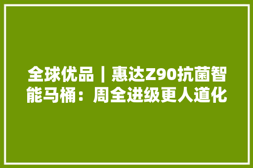 全球优品｜惠达Z90抗菌智能马桶：周全进级更人道化 全新定义健康卫浴