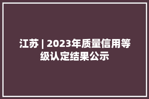 江苏 | 2023年质量信用等级认定结果公示