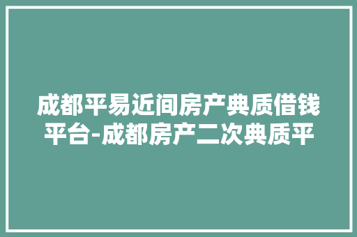 成都平易近间房产典质借钱平台-成都房产二次典质平台