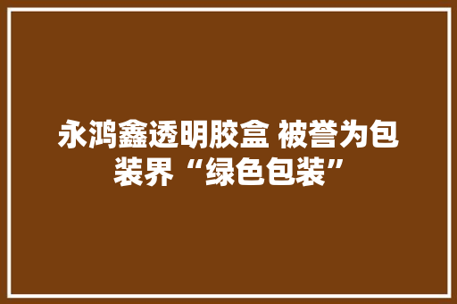 永鸿鑫透明胶盒 被誉为包装界“绿色包装” 永鸿鑫透明胶盒 被誉为包装界“绿色包装” 智能家居
