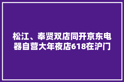 松江、奉贤双店同开京东电器自营大年夜店618在沪门店达5家