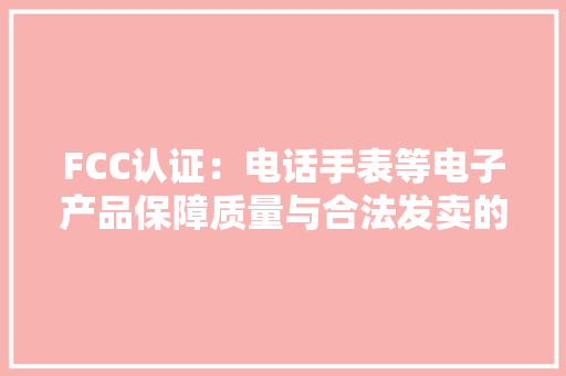 FCC认证：电话手表等电子产品保障质量与合法发卖的重要一步