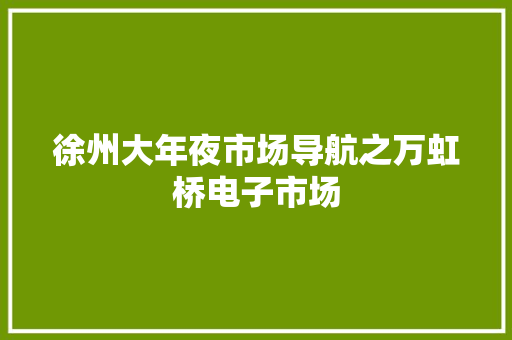 徐州大年夜市场导航之万虹桥电子市场