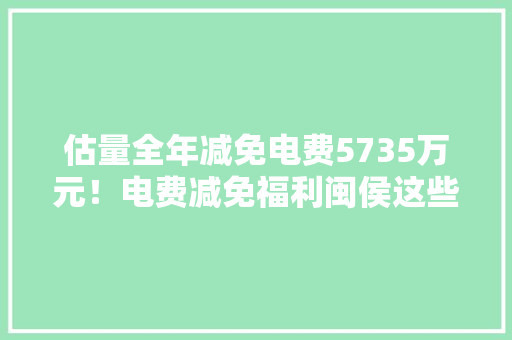 估量全年减免电费5735万元！电费减免福利闽侯这些企业已经领到了
