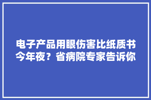 电子产品用眼伤害比纸质书今年夜？省病院专家告诉你原形
