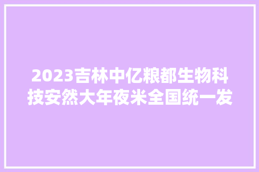 2023吉林中亿粮都生物科技安然大年夜米全国统一发卖价格