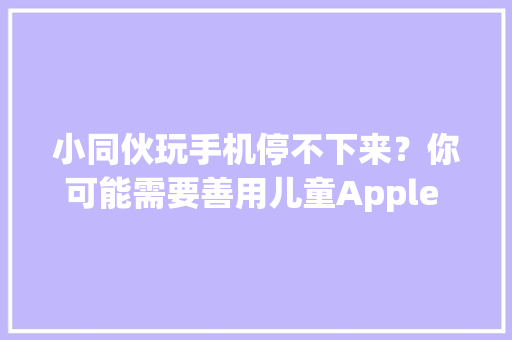 小同伙玩手机停不下来？你可能需要善用儿童Apple ID