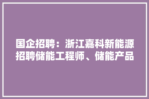 国企招聘：浙江嘉科新能源招聘储能工程师、储能产品经理等岗位