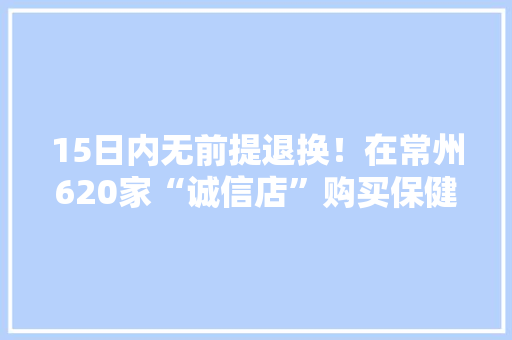 15日内无前提退换！在常州620家“诚信店”购买保健食物后可“反悔”2024-07-03 08:45