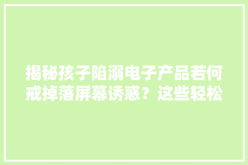 揭秘孩子陷溺电子产品若何戒掉落屏幕诱惑？这些轻松解决烦恼 揭秘孩子陷溺电子产品若何戒掉落屏幕诱惑？这些轻松解决烦恼 智能家居