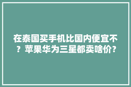 在泰国买手机比国内便宜不？苹果华为三星都卖啥价？谜底在这里！ 在泰国买手机比国内便宜不？苹果华为三星都卖啥价？谜底在这里！ 智能科技