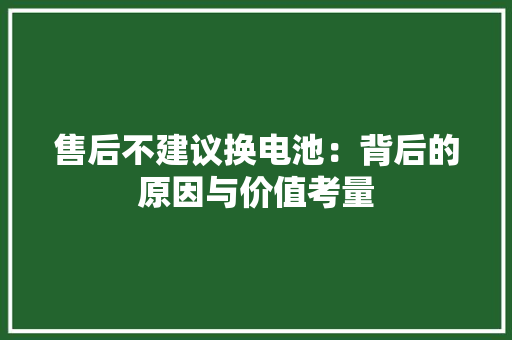 售后不建议换电池：背后的原因与价值考量 售后不建议换电池：背后的原因与价值考量 人工智能