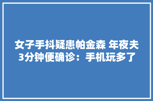 女子手抖疑患帕金森 年夜夫3分钟便确诊：手机玩多了 女子手抖疑患帕金森 年夜夫3分钟便确诊：手机玩多了 人工智能