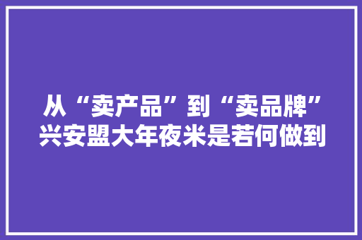 从“卖产品”到“卖品牌”兴安盟大年夜米是若何做到的？ 从“卖产品”到“卖品牌”兴安盟大年夜米是若何做到的？ 人工智能