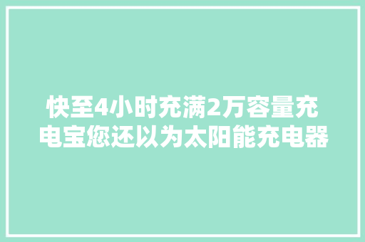 快至4小时充满2万容量充电宝您还以为太阳能充电器不快吗？ 快至4小时充满2万容量充电宝您还以为太阳能充电器不快吗？ 互联通信