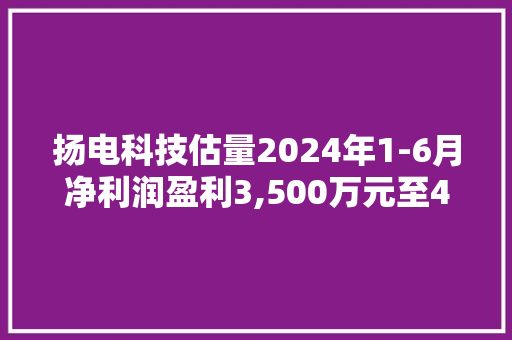 扬电科技估量2024年1-6月净利润盈利3,500万元至4,500万元同比上年增长1076.01%至1354.87% 扬电科技估量2024年1-6月净利润盈利3,500万元至4,500万元同比上年增长1076.01%至1354.87% 智能科技