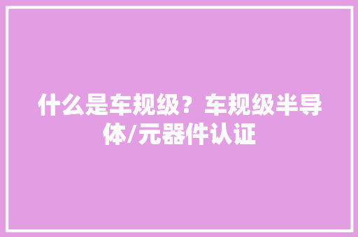 什么是车规级？车规级半导体/元器件认证 什么是车规级？车规级半导体/元器件认证 智能家居