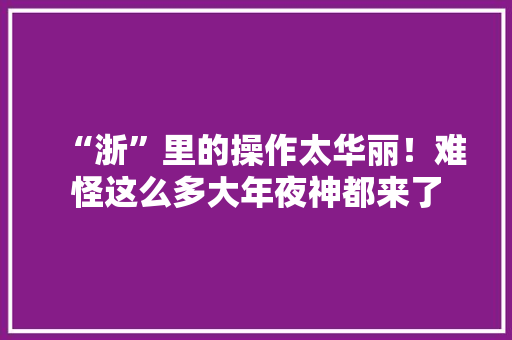 “浙”里的操作太华丽！难怪这么多大年夜神都来了 “浙”里的操作太华丽！难怪这么多大年夜神都来了 互联通信