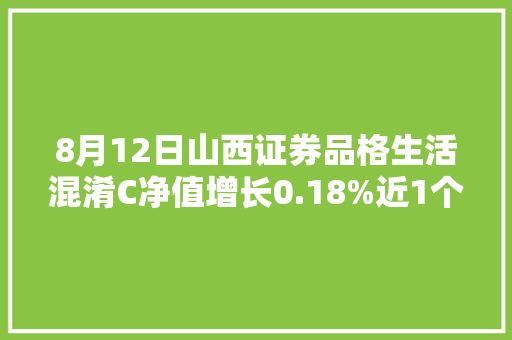 8月12日山西证券品格生活混淆C净值增长0.18%近1个月累计下跌4.25% 8月12日山西证券品格生活混淆C净值增长0.18%近1个月累计下跌4.25% 互联通信
