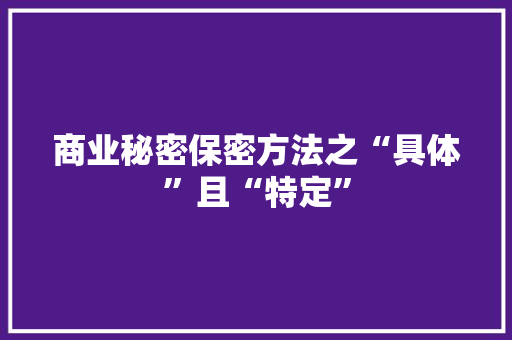 商业秘密保密方法之“具体”且“特定” 商业秘密保密方法之“具体”且“特定” 人工智能