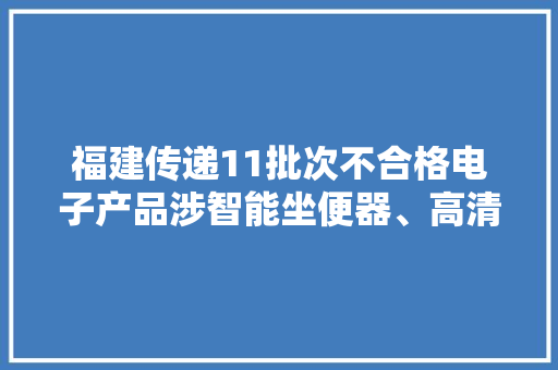 福建传递11批次不合格电子产品涉智能坐便器、高清行驶记录仪等