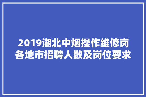 2019湖北中烟操作维修岗各地市招聘人数及岗位要求