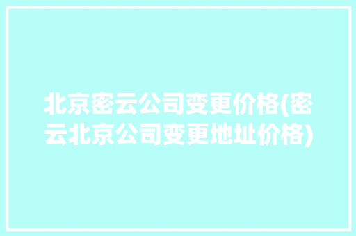 北京密云公司变更价格(密云北京公司变更地址价格)