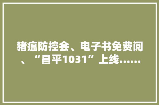 猪瘟防控会、电子书免费阅、“昌平1031”上线……昌平事儿全知道！ 猪瘟防控会、电子书免费阅、“昌平1031”上线……昌平事儿全知道！ 互联通信