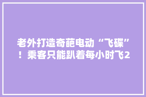 老外打造奇葩电动“飞碟”！乘客只能趴着每小时飞257公里 老外打造奇葩电动“飞碟”！乘客只能趴着每小时飞257公里 人工智能