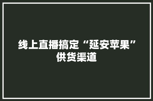 线上直播搞定“延安苹果”供货渠道