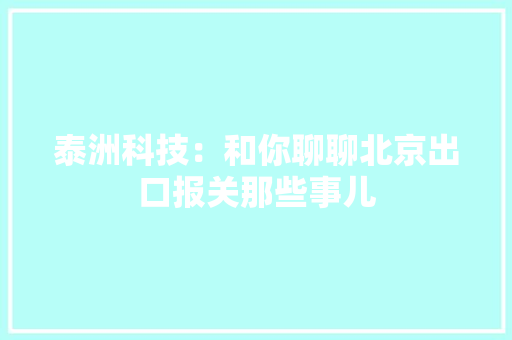 泰洲科技：和你聊聊北京出口报关那些事儿 泰洲科技：和你聊聊北京出口报关那些事儿 互联通信
