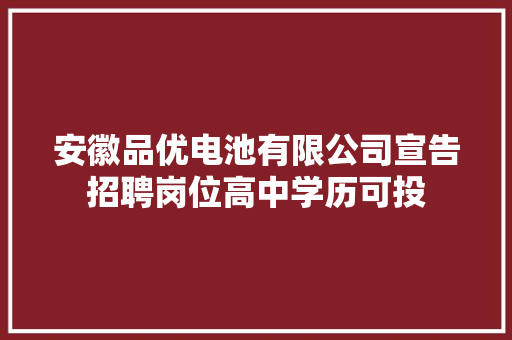 安徽品优电池有限公司宣告招聘岗位高中学历可投 安徽品优电池有限公司宣告招聘岗位高中学历可投 智能家居