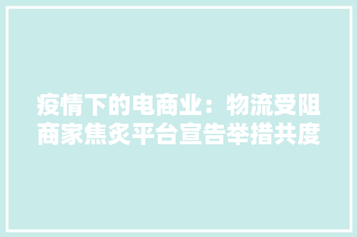疫情下的电商业：物流受阻商家焦炙平台宣告举措共度难关