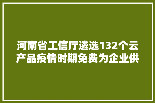 河南省工信厅遴选132个云产品疫情时期免费为企业供应做事