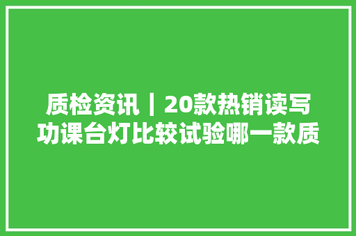 质检资讯｜20款热销读写功课台灯比较试验哪一款质量最好？