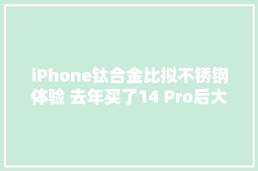 iPhone钛合金比拟不锈钢体验 去年买了14 Pro后大年夜悔