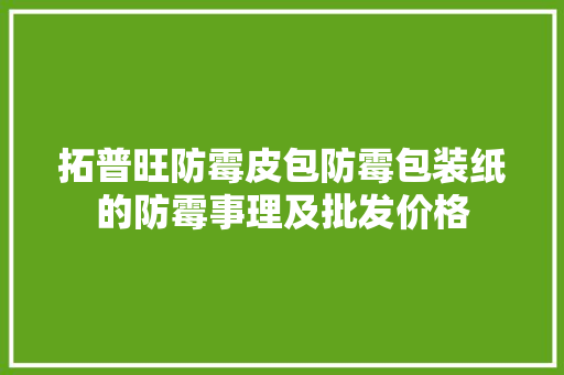 拓普旺防霉皮包防霉包装纸的防霉事理及批发价格