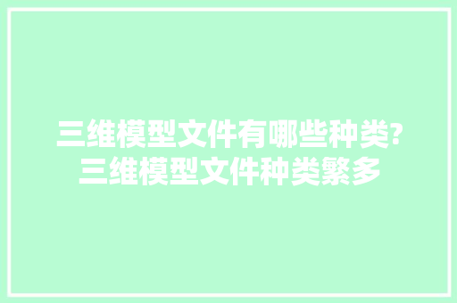 三维模型文件有哪些种类?三维模型文件种类繁多 三维模型文件有哪些种类?三维模型文件种类繁多 互联通信