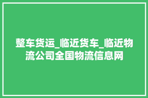 整车货运_临近货车_临近物流公司全国物流信息网