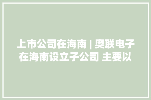 上市公司在海南 | 奥联电子在海南设立子公司 主要以投资活动为主